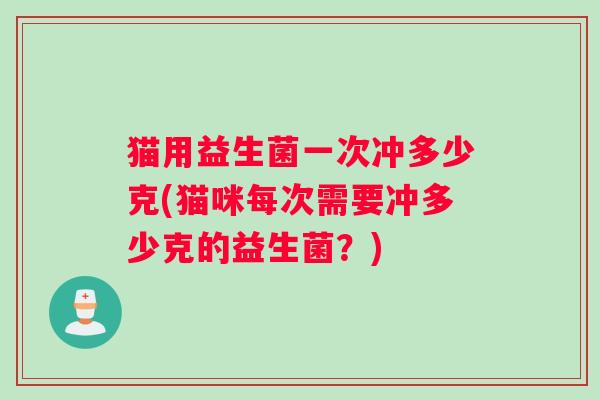 猫用益生菌一次冲多少克(猫咪每次需要冲多少克的益生菌？)