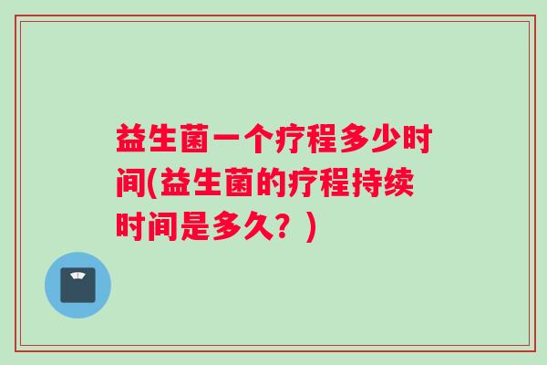 益生菌一个疗程多少时间(益生菌的疗程持续时间是多久？)