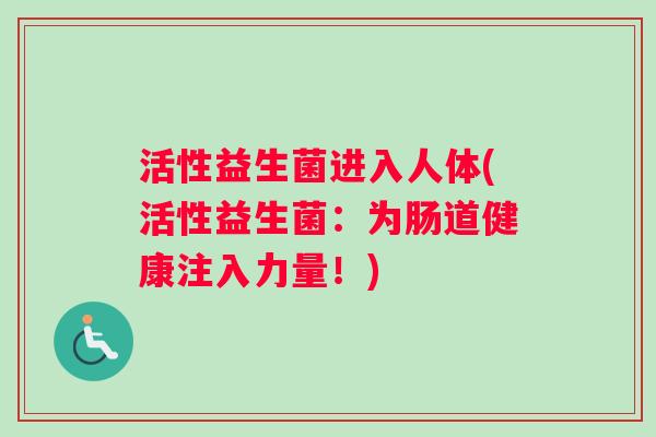 活性益生菌进入人体(活性益生菌:为肠道健康注入力量!) 活性益生菌进入人体(活性益生菌:为肠道健康注入力量!)