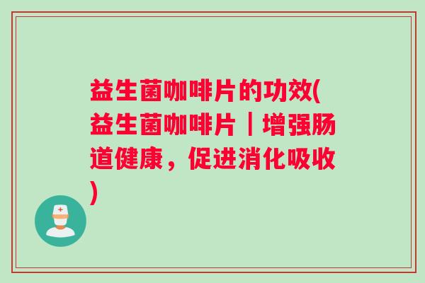 益生菌咖啡片的功效(益生菌咖啡片｜增强肠道健康，促进消化吸收)