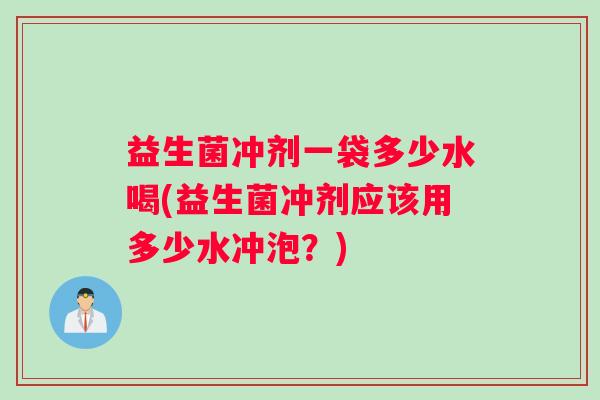 益生菌冲剂一袋多少水喝(益生菌冲剂应该用多少水冲泡？)