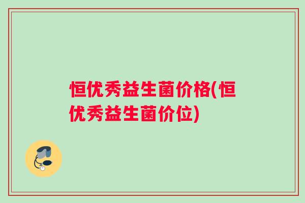 恒优秀益生菌价格(恒优秀益生菌价位) 恒优秀益生菌价格(恒优秀益生菌价位)