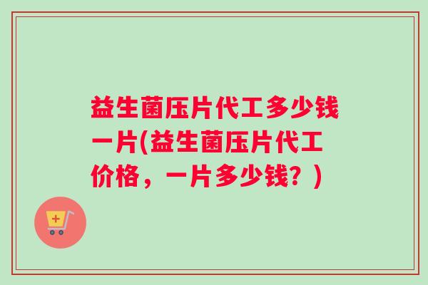 益生菌压片代工多少钱一片(益生菌压片代工价格，一片多少钱？)