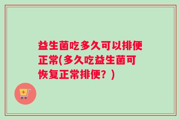 益生菌吃多久可以排便正常(多久吃益生菌可恢复正常排便？)