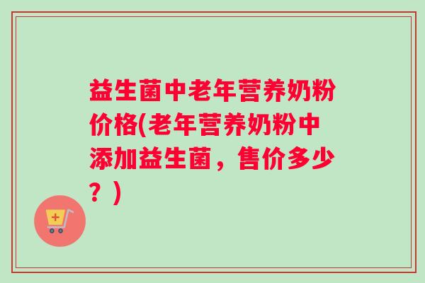 益生菌中老年营养奶粉价格(老年营养奶粉中添加益生菌，售价多少？)