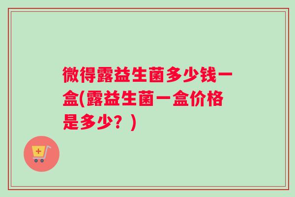 微得露益生菌多少钱一盒(露益生菌一盒价格是多少？)