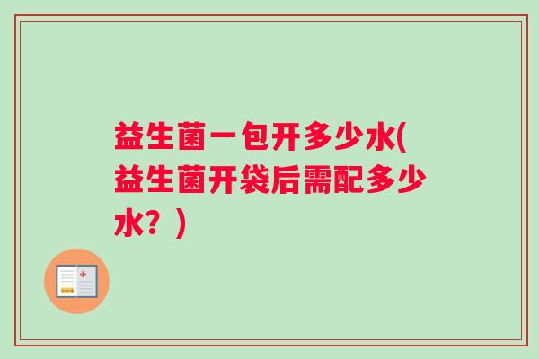 益生菌一包开多少水(益生菌开袋后需配多少水？)
