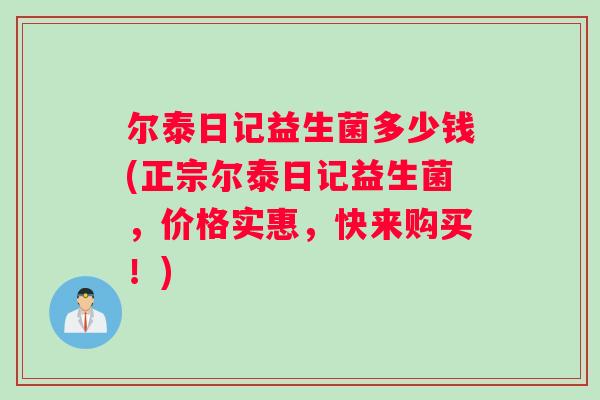 尔泰日记益生菌多少钱(正宗尔泰日记益生菌,价格实惠,快来购买!) 尔泰日记益生菌多少钱(正宗尔泰日记益生菌,价格实惠,快来购买!)