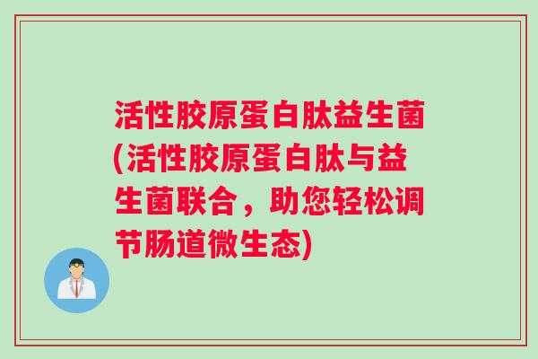 活性胶原蛋白肽益生菌(活性胶原蛋白肽与益生菌联合，助您轻松调节肠道微生态)