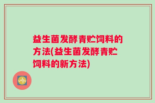 益生菌发酵青贮饲料的方法(益生菌发酵青贮饲料的新方法) 益生菌发酵青贮饲料的方法(益生菌发酵青贮饲料的新方法)