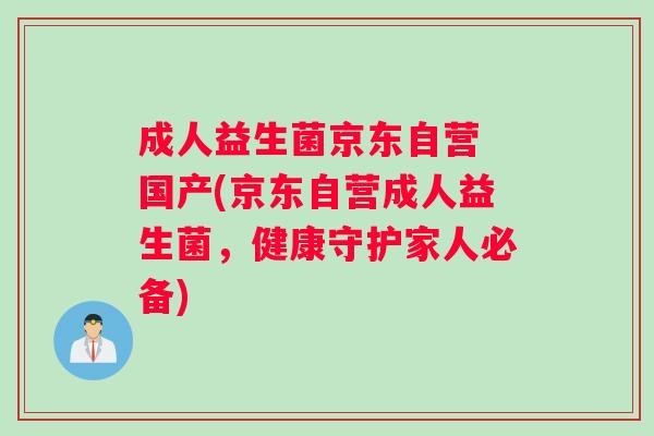 成人益生菌京东自营 国产(京东自营成人益生菌，健康守护家人必备)