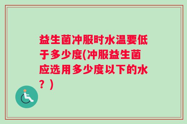 益生菌冲服时水温要低于多少度(冲服益生菌应选用多少度以下的水？)