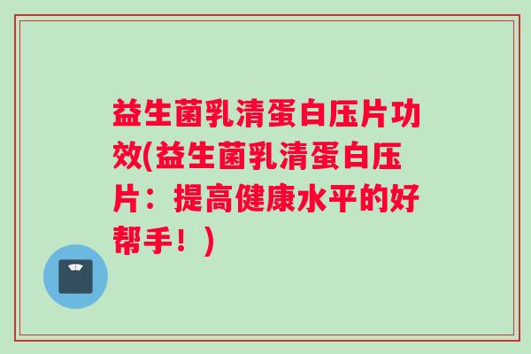 益生菌乳清蛋白压片功效(益生菌乳清蛋白压片：提高健康水平的好帮手！)