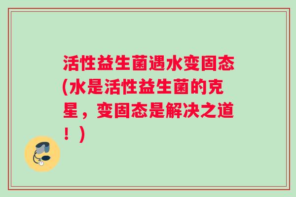 活性益生菌遇水变固态(水是活性益生菌的克星，变固态是解决之道！)