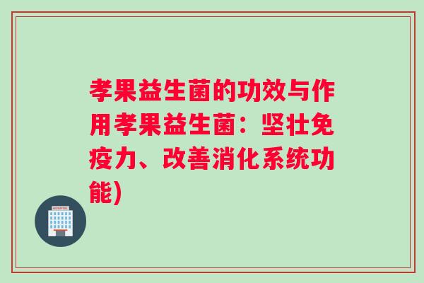 孝果益生菌的功效与作用孝果益生菌：坚壮免疫力、改善消化系统功能)