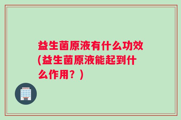 益生菌原液有什么功效(益生菌原液能起到什么作用？)