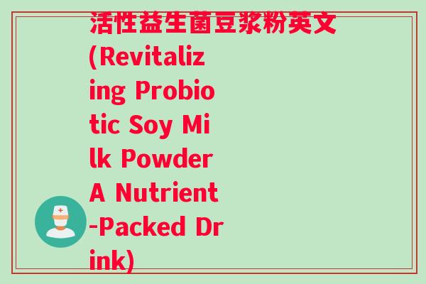 活性益生菌豆浆粉英文(Revitalizing Probiotic Soy Milk Powder A Nutrient-Packed Drink)