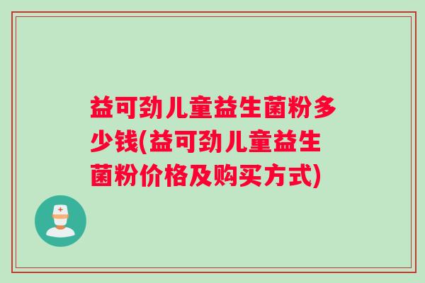 益可劲儿童益生菌粉多少钱(益可劲儿童益生菌粉价格及购买方式)