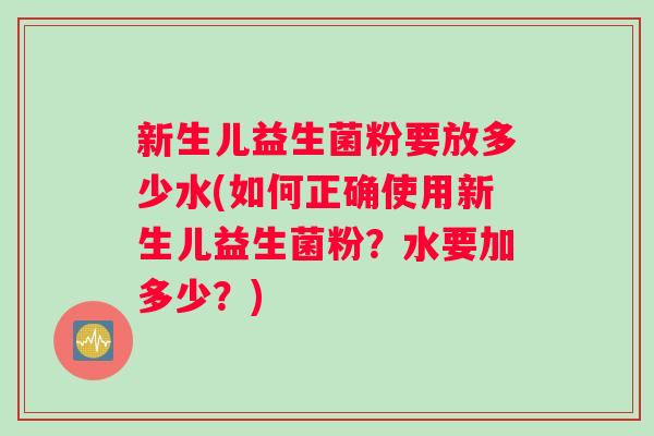 新生儿益生菌粉要放多少水(如何正确使用新生儿益生菌粉？水要加多少？)