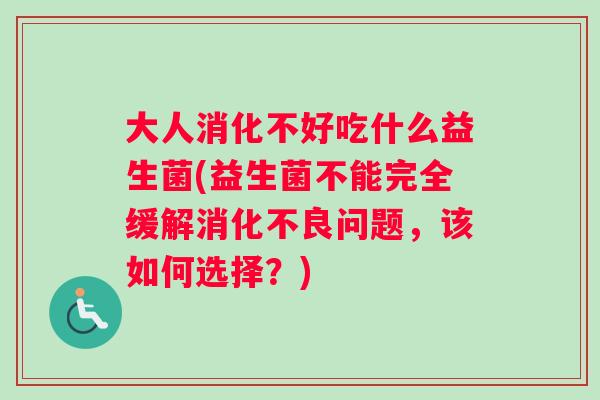 大人消化不好吃什么益生菌(益生菌不能完全缓解消化不良问题，该如何选择？)