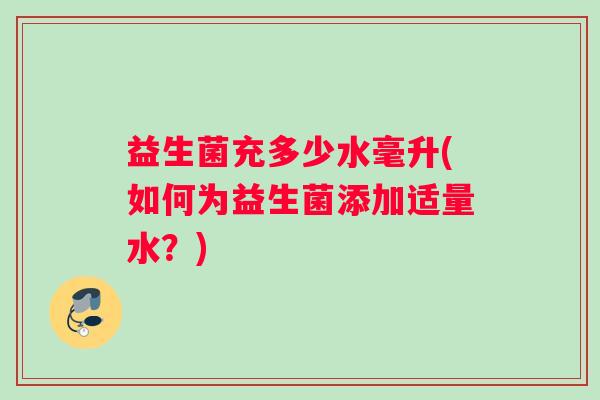 益生菌充多少水毫升(如何为益生菌添加适量水？)
