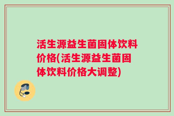 活生源益生菌固体饮料价格(活生源益生菌固体饮料价格大调整)