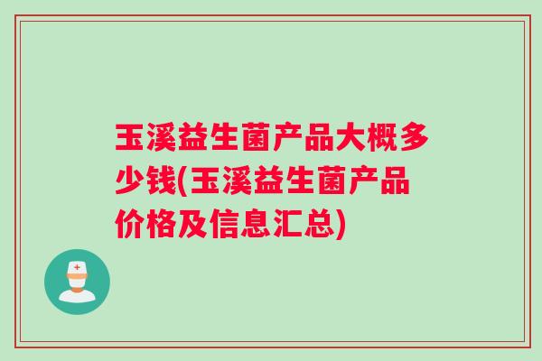 玉溪益生菌产品大概多少钱(玉溪益生菌产品价格及信息汇总)