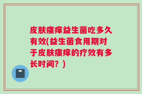 皮肤瘙痒益生菌吃多久有效(益生菌食用期对于皮肤瘙痒的疗效有多长时间？)