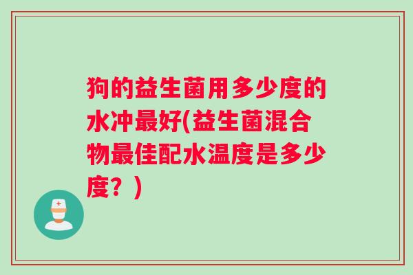 狗的益生菌用多少度的水冲好(益生菌混合物佳配水温度是多少度?) 狗的益生菌用多少度的水冲好(益生菌混合物佳配水温度是多少度?)