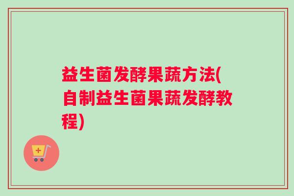 益生菌发酵果蔬方法(自制益生菌果蔬发酵教程) 益生菌发酵果蔬方法(自制益生菌果蔬发酵教程)