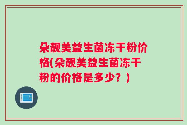 朵靓美益生菌冻干粉价格(朵靓美益生菌冻干粉的价格是多少？)