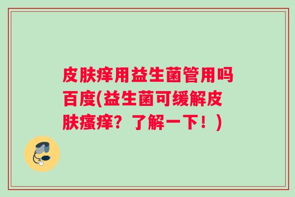 皮肤痒用益生菌管用吗百度(益生菌可缓解皮肤瘙痒？了解一下！)