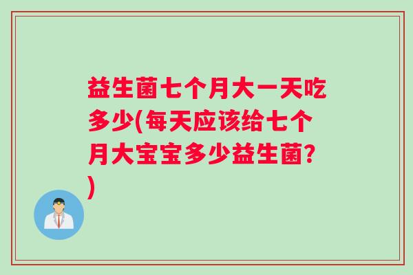 益生菌七个月大一天吃多少(每天应该给七个月大宝宝多少益生菌？)