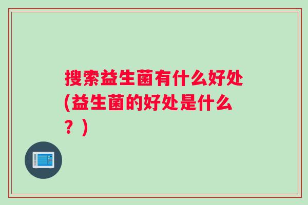 搜索益生菌有什么好处(益生菌的好处是什么？)