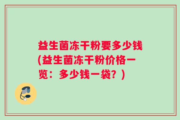 益生菌冻干粉要多少钱(益生菌冻干粉价格一览：多少钱一袋？)