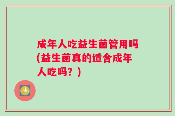 成年人吃益生菌管用吗(益生菌真的适合成年人吃吗？)