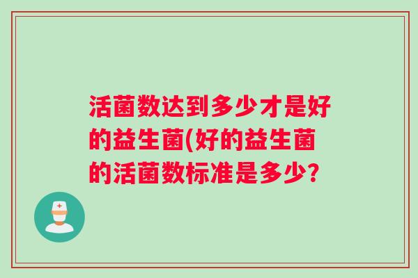 活菌数达到多少才是好的益生菌(好的益生菌的活菌数标准是多少？