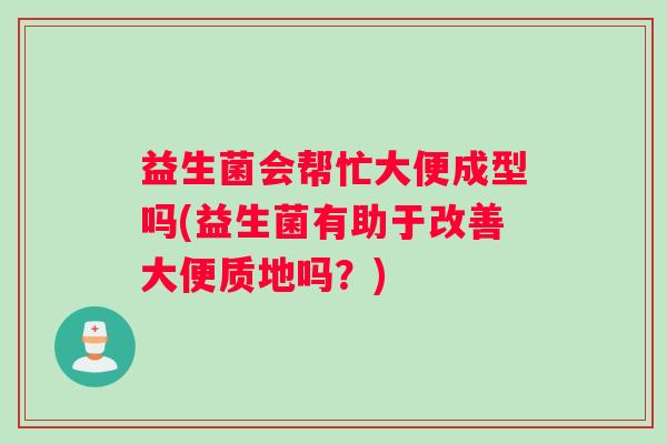益生菌会帮忙大便成型吗(益生菌有助于改善大便质地吗？)