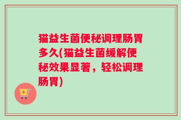 猫益生菌调理肠胃多久(猫益生菌缓解效果显著，轻松调理肠胃)