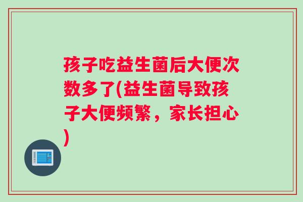 孩子吃益生菌后大便次数多了(益生菌导致孩子大便频繁,家长担心) 孩子吃益生菌后大便次数多了(益生菌导致孩子大便频繁,家长担心)