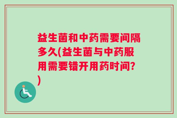 益生菌和需要间隔多久(益生菌与服用需要错开用药时间?) 益生菌和需要间隔多久(益生菌与服用需要错开用药时间?)