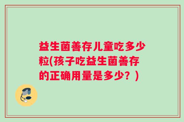 益生菌善存儿童吃多少粒(孩子吃益生菌善存的正确用量是多少？)