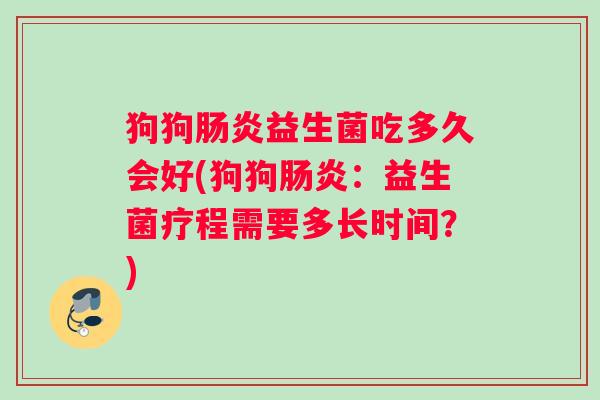 狗狗益生菌吃多久会好(狗狗：益生菌疗程需要多长时间？)