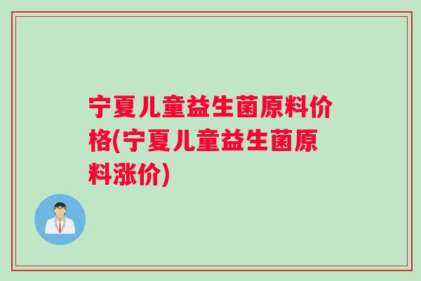 宁夏儿童益生菌原料价格(宁夏儿童益生菌原料涨价)