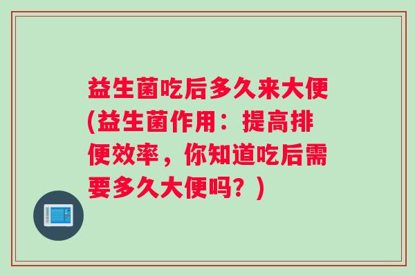 益生菌吃后多久来大便(益生菌作用：提高排便效率，你知道吃后需要多久大便吗？)