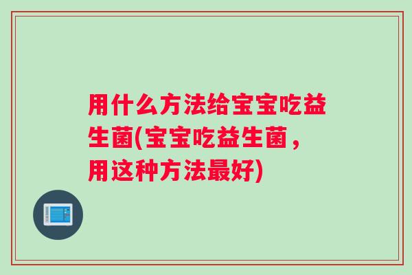 用什么方法给宝宝吃益生菌(宝宝吃益生菌，用这种方法最好)
