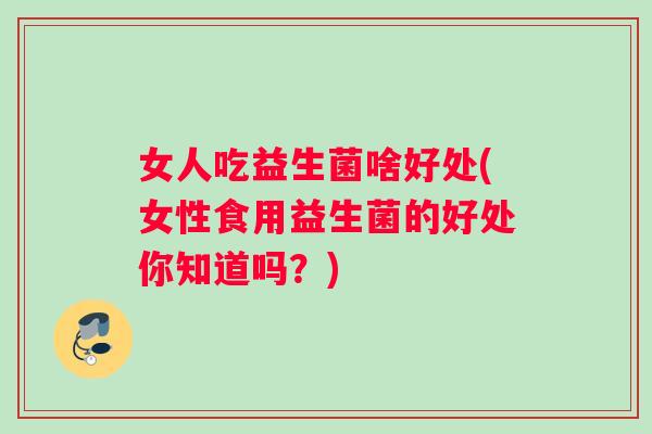女人吃益生菌啥好处(女性食用益生菌的好处你知道吗？)