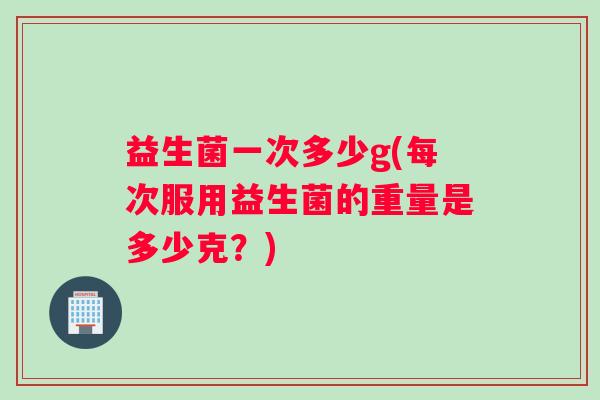 益生菌一次多少g(每次服用益生菌的重量是多少克？)