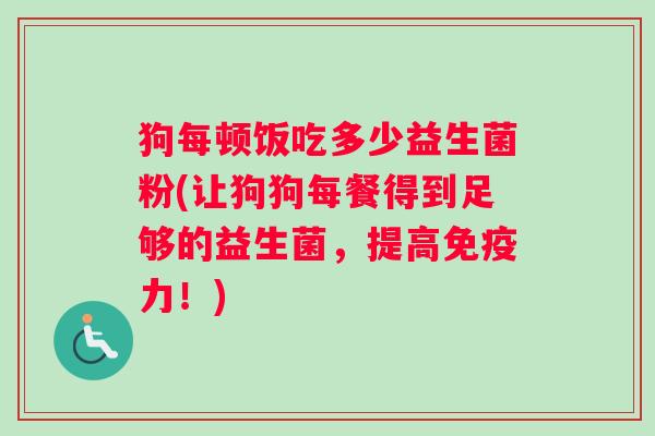 狗每顿饭吃多少益生菌粉(让狗狗每餐得到足够的益生菌，提高力！)