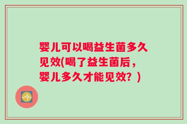 婴儿可以喝益生菌多久见效(喝了益生菌后，婴儿多久才能见效？)
